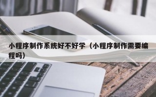 阜阳小程序制作系统好不好学（小程序制作需要编程吗）
