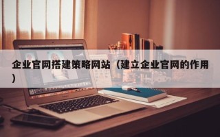 阜阳企业官网搭建策略网站（建立企业官网的作用）