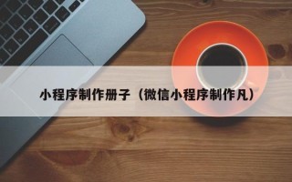 阜阳小程序制作册子（微信小程序制作凡）