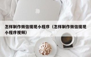 阜阳怎样制作微信提现小程序（怎样制作微信提现小程序视频）