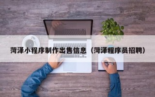阜阳菏泽小程序制作出售信息（菏泽程序员招聘）