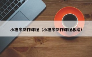 阜阳小程序制作课程（小程序制作课程总结）