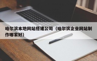 阜阳哈尔滨本地网站搭建公司（哈尔滨企业网站制作哪家好）