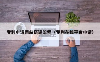 阜阳专利申请网站搭建流程（专利在线平台申请）