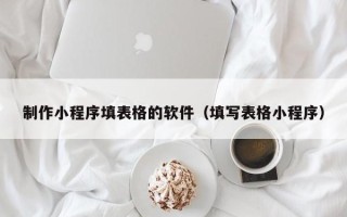 阜阳制作小程序填表格的软件（填写表格小程序）