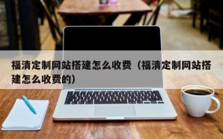 阜阳福清定制网站搭建怎么收费（福清定制网站搭建怎么收费的）