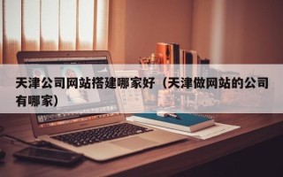阜阳天津公司网站搭建哪家好（天津做网站的公司有哪家）