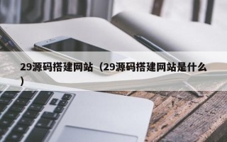 阜阳29源码搭建网站（29源码搭建网站是什么）