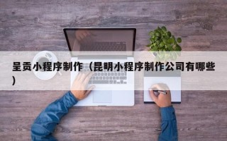 阜阳呈贡小程序制作（昆明小程序制作公司有哪些）