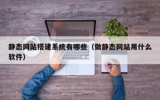 阜阳静态网站搭建系统有哪些（做静态网站用什么软件）
