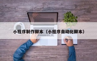 阜阳小程序制作脚本（小程序自动化脚本）