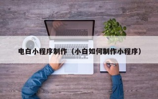 阜阳电白小程序制作（小白如何制作小程序）