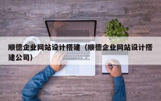 阜阳顺德企业网站设计搭建（顺德企业网站设计搭建公司）