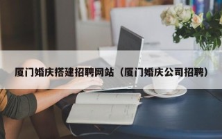 阜阳厦门婚庆搭建招聘网站（厦门婚庆公司招聘）