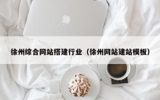 阜阳徐州综合网站搭建行业（徐州网站建站模板）