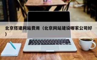 阜阳北京搭建网站费用（北京网站建设哪家公司好）