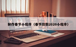 阜阳制作春节小程序（春节放假2020小程序）