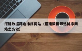 阜阳搭建数据筛选排序网站（搭建数据筛选排序网站怎么做）