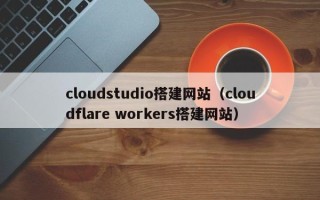 阜阳cloudstudio搭建网站（cloudflare workers搭建网站）