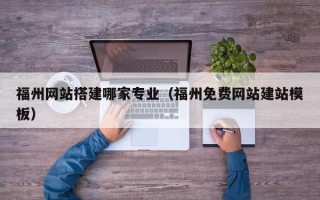 阜阳福州网站搭建哪家专业（福州免费网站建站模板）