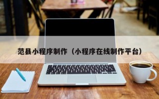 阜阳范县小程序制作（小程序在线制作平台）
