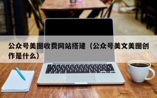 阜阳公众号美图收费网站搭建（公众号美文美图创作是什么）