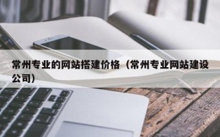 阜阳常州专业的网站搭建价格（常州专业网站建设公司）