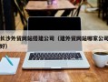阜阳长沙外贸网站搭建公司（建外贸网站哪家公司好）