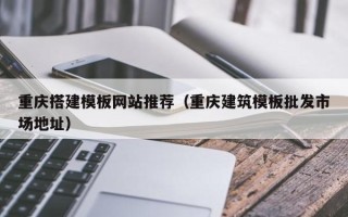 阜阳重庆搭建模板网站推荐（重庆建筑模板批发市场地址）