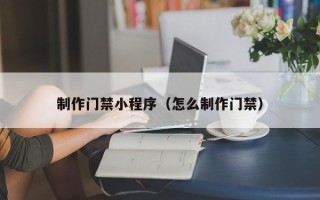 阜阳制作门禁小程序（怎么制作门禁）