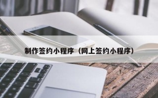 阜阳制作签约小程序（网上签约小程序）